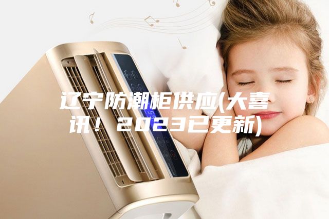 遼寧防潮柜供應(大喜訊！2023已更新)