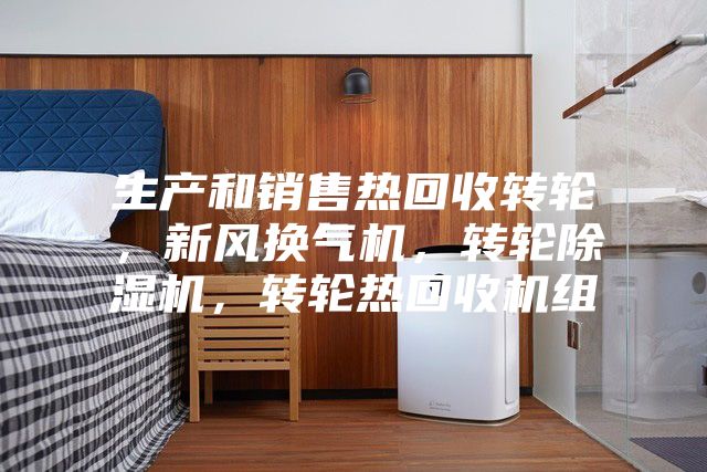 生產和銷售熱回收轉輪，新風換氣機，轉輪除濕機，轉輪熱回收機組