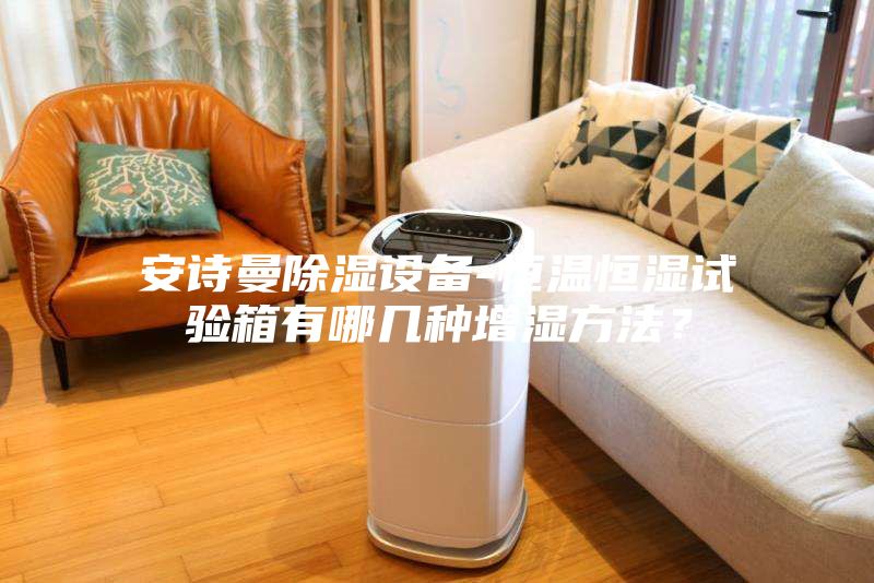 安詩曼除濕設(shè)備-恒溫恒濕試驗箱有哪幾種增濕方法？