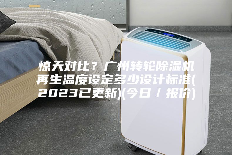 驚天對比？廣州轉輪除濕機再生溫度設定多少設計標準(2023已更新)(今日／報價)