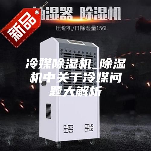 冷媒除濕機(jī)_除濕機(jī)中關(guān)于冷媒問(wèn)題大解析