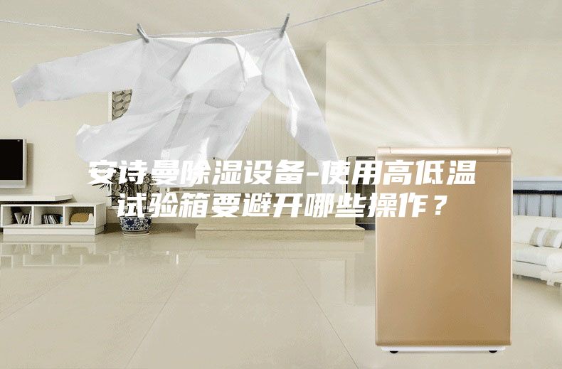 安詩(shī)曼除濕設(shè)備-使用高低溫試驗(yàn)箱要避開哪些操作？