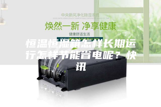恒溫恒濕箱怎樣長期運(yùn)行怎樣節(jié)能省電呢？快訊