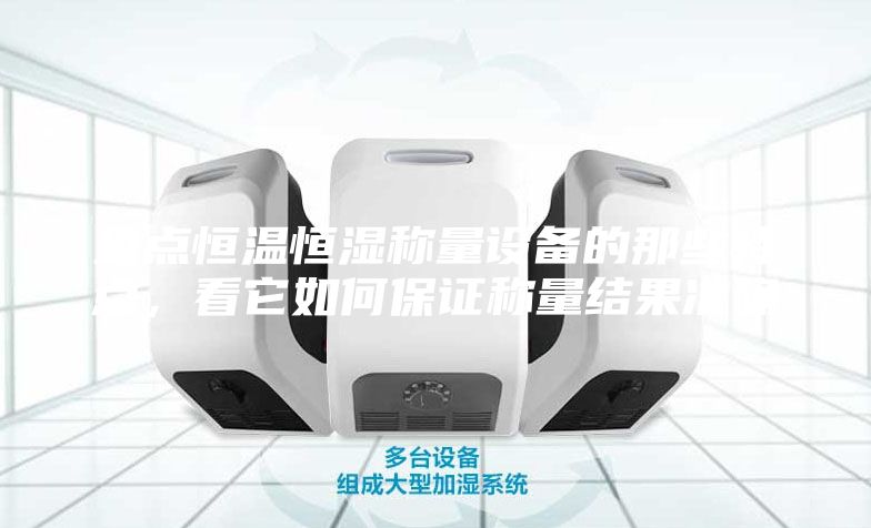 盤點恒溫恒濕稱量設備的那些特點，看它如何保證稱量結果準確