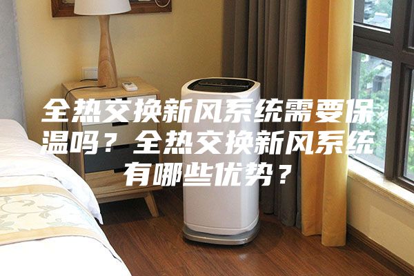 全熱交換新風(fēng)系統(tǒng)需要保溫嗎？全熱交換新風(fēng)系統(tǒng)有哪些優(yōu)勢(shì)？