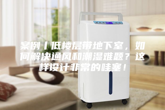 案例丨低樓層帶地下室，如何解決通風(fēng)和潮濕難題？這樣設(shè)計(jì)非常的哇塞！