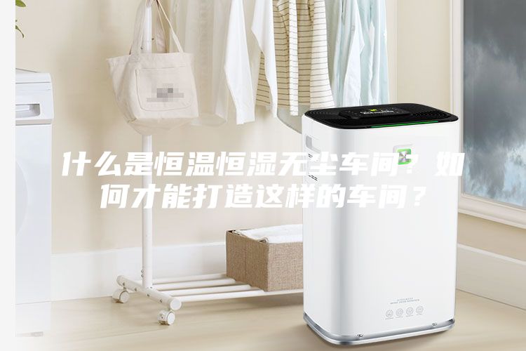 什么是恒溫恒濕無塵車間？如何才能打造這樣的車間？
