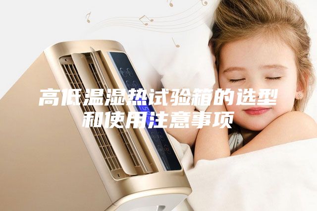高低溫濕熱試驗(yàn)箱的選型和使用注意事項(xiàng)