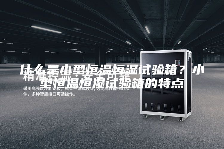 什么是小型恒溫恒濕試驗箱？小型恒溫恒濕試驗箱的特點
