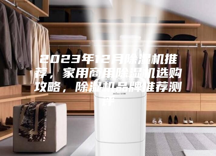 2023年12月除濕機(jī)推薦，家用商用除濕機(jī)選購攻略，除濕機(jī)品牌推薦測(cè)評(píng)