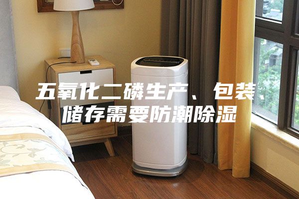 五氧化二磷生產、包裝、儲存需要防潮除濕