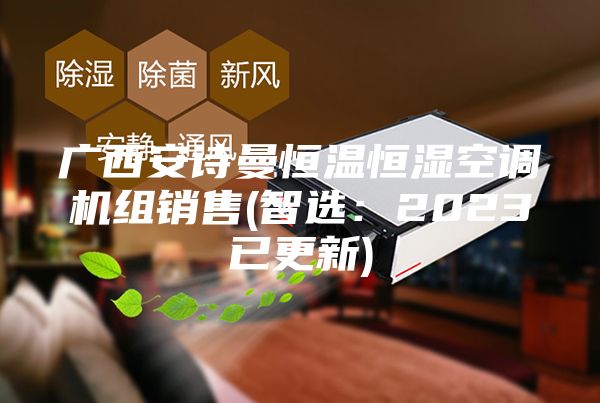 廣西安詩曼恒溫恒濕空調機組銷售(智選:2023已更新)