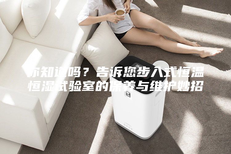你知道嗎？告訴您步入式恒溫恒濕試驗室的保養(yǎng)與維護(hù)妙招