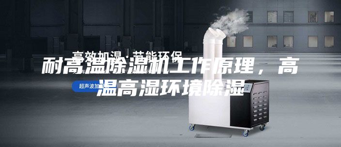 耐高溫除濕機工作原理，高溫高濕環境除濕