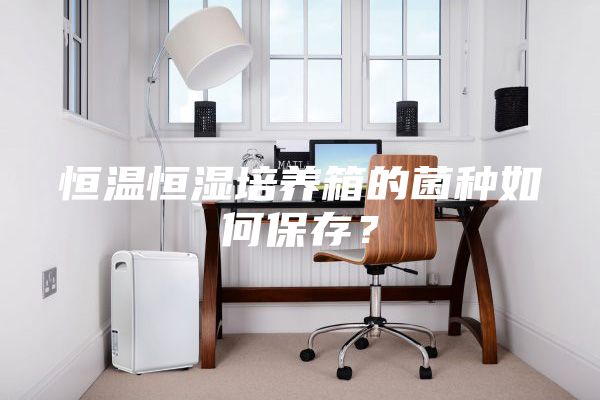 恒溫恒濕培養箱的菌種如何保存？