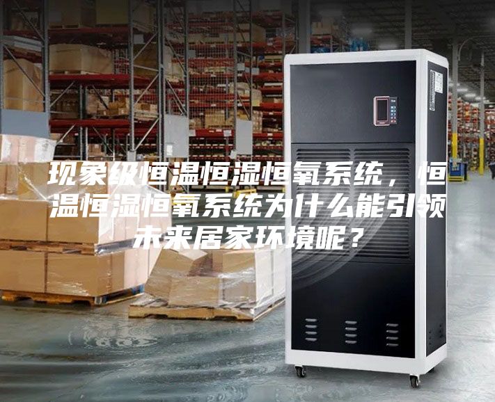 現(xiàn)象級(jí)恒溫恒濕恒氧系統(tǒng)，恒溫恒濕恒氧系統(tǒng)為什么能引領(lǐng)未來(lái)居家環(huán)境呢？