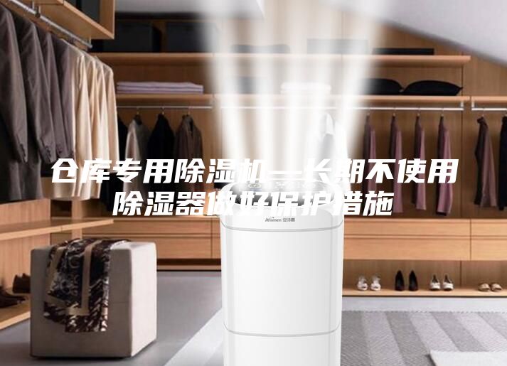倉(cāng)庫(kù)專(zhuān)用除濕機(jī)—長(zhǎng)期不使用除濕器做好保護(hù)措施