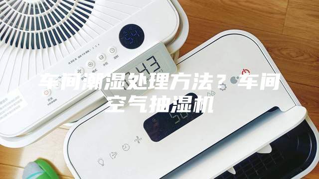 車間潮濕處理方法？車間空氣抽濕機