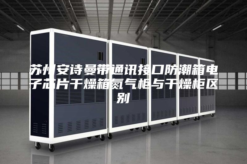 蘇州安詩曼帶通訊接口防潮箱電子芯片干燥箱氮氣柜與干燥柜區(qū)別
