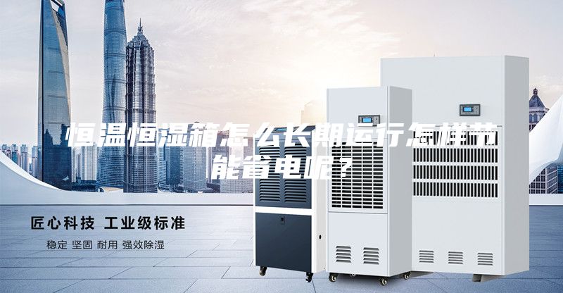 恒溫恒濕箱怎么長期運行怎樣節能省電呢?