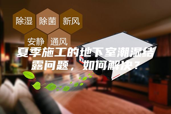 夏季施工的地下室潮濕結露問題，如何解決？