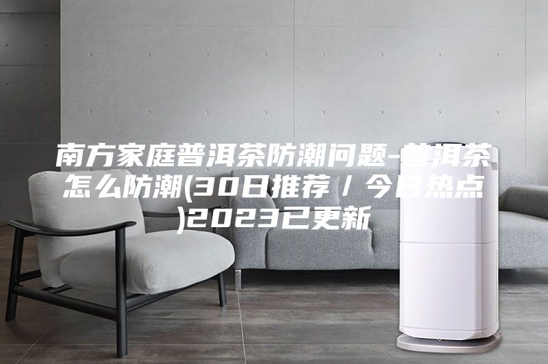 南方家庭普洱茶防潮問題-普洱茶怎么防潮(30日推薦/今日熱點)2023已更新
