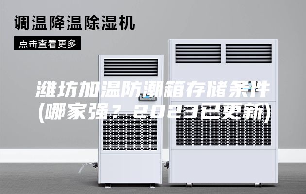 濰坊加溫防潮箱存儲條件(哪家強？2023已更新)