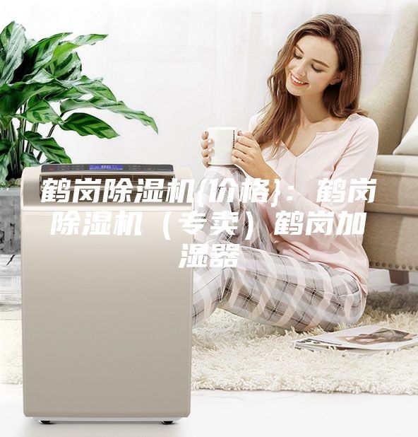 鶴崗除濕機(jī){價(jià)格}：鶴崗除濕機(jī)（專(zhuān)賣(mài)）鶴崗加濕器
