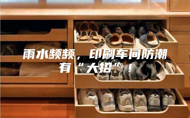 雨水頻頻，印刷車(chē)間防潮有“大招”！