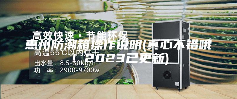 惠州防潮箱操作說(shuō)明(真心不錯(cuò)哦！2023已更新)