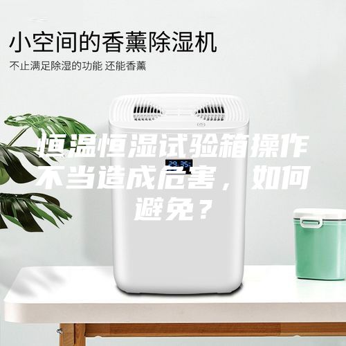 恒溫恒濕試驗箱操作不當造成危害，如何避免？