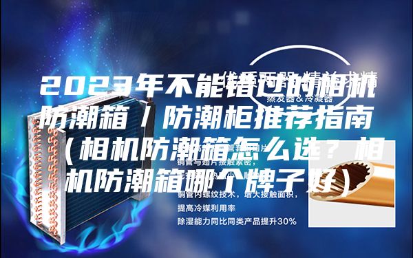 2023年不能錯過的相機防潮箱/防潮柜推薦指南(相機防潮箱怎么選?相機防潮箱哪個牌子好)