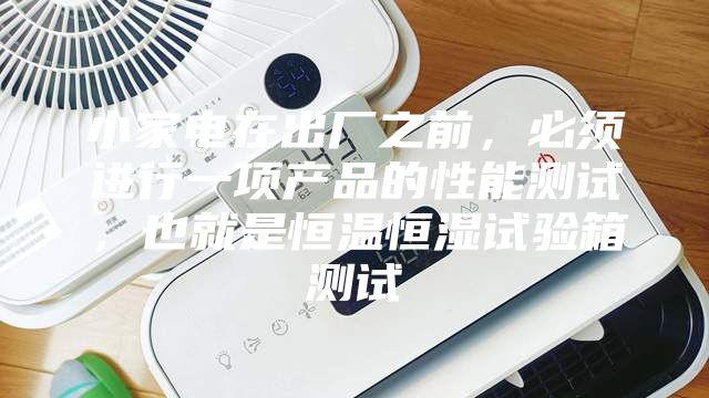 小家電在出廠之前，必須進(jìn)行一項(xiàng)產(chǎn)品的性能測(cè)試，也就是恒溫恒濕試驗(yàn)箱測(cè)試