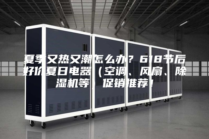 夏季又熱又潮怎么辦?618節(jié)后好價夏日電器(空調(diào)、風(fēng)扇、除濕機(jī)等)促銷推薦!