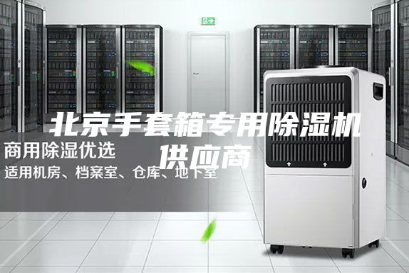 北京手套箱專(zhuān)用除濕機(jī)供應(yīng)商
