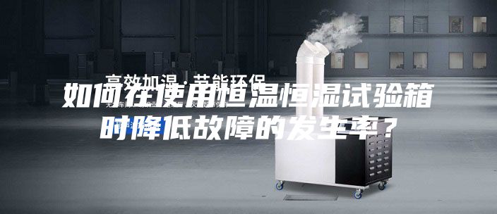 如何在使用恒溫恒濕試驗箱時降低故障的發生率？