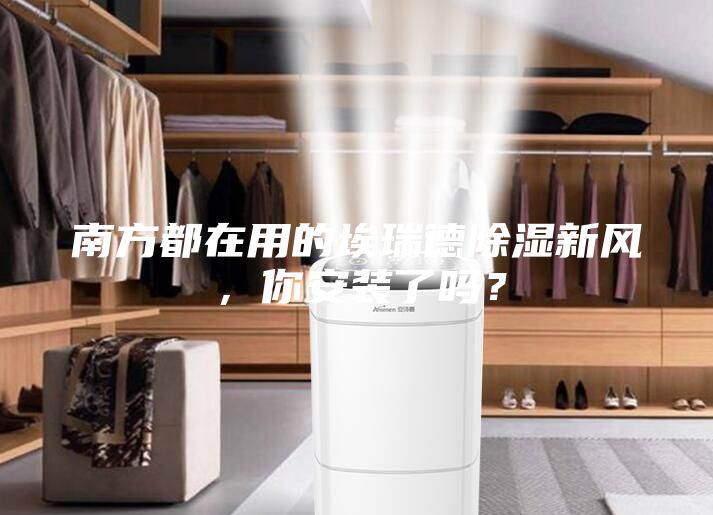 南方都在用的埃瑞德除濕新風，你安裝了嗎？