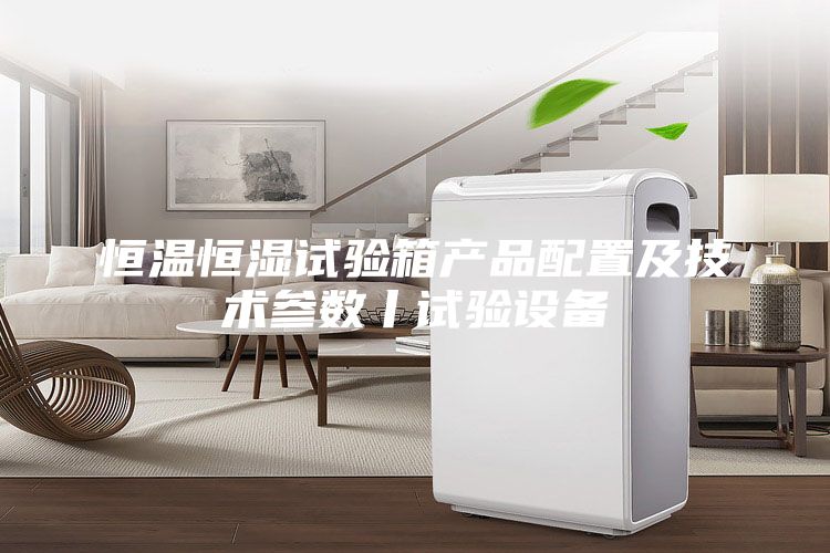 恒溫恒濕試驗箱產(chǎn)品配置及技術參數(shù)丨試驗設備