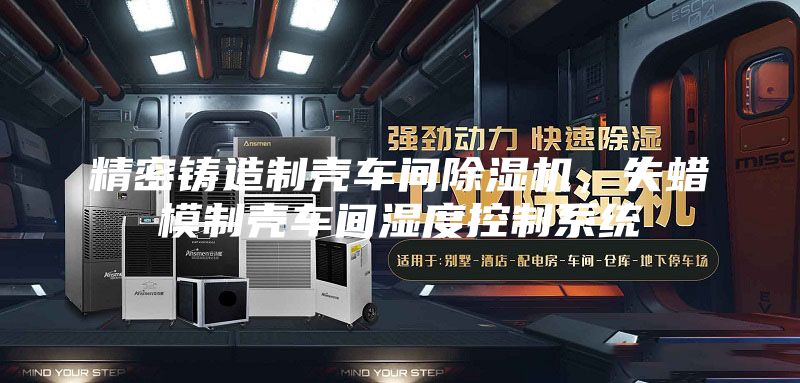 精密鑄造制殼車間除濕機，失蠟模制殼車間濕度控制系統(tǒng)