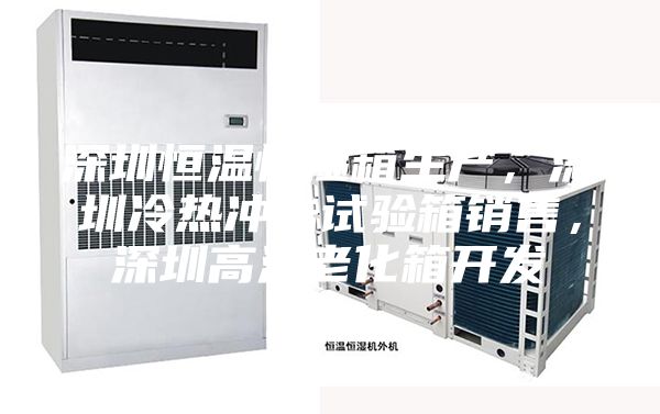 深圳恒溫恒濕箱生產(chǎn)，深圳冷熱沖擊試驗(yàn)箱銷售，深圳高溫老化箱開發(fā)