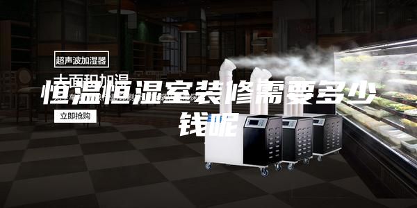 恒溫恒濕室裝修需要多少錢(qián)呢