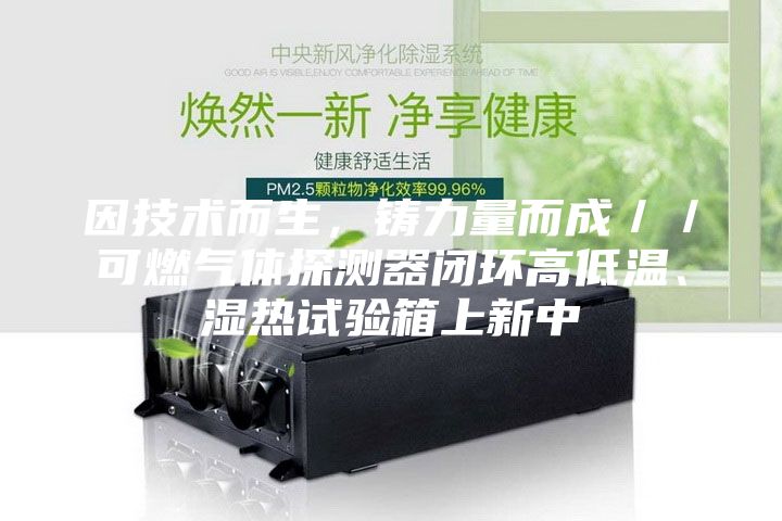 因技術而生，鑄力量而成／／可燃氣體探測器閉環(huán)高低溫、濕熱試驗箱上新中