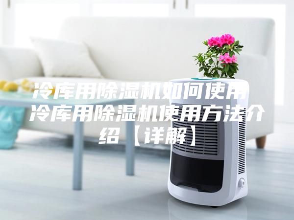 冷庫(kù)用除濕機(jī)如何使用 冷庫(kù)用除濕機(jī)使用方法介紹【詳解】