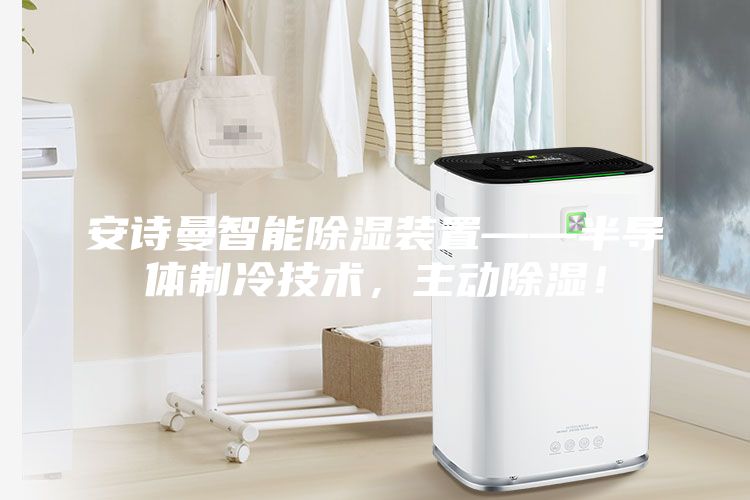 安詩(shī)曼智能除濕裝置——半導(dǎo)體制冷技術(shù)，主動(dòng)除濕！