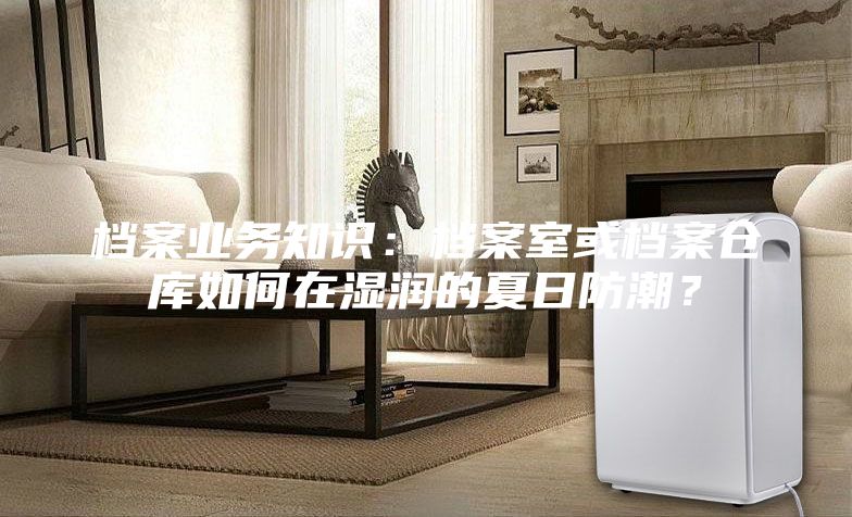 檔案業務知識：檔案室或檔案倉庫如何在濕潤的夏日防潮？