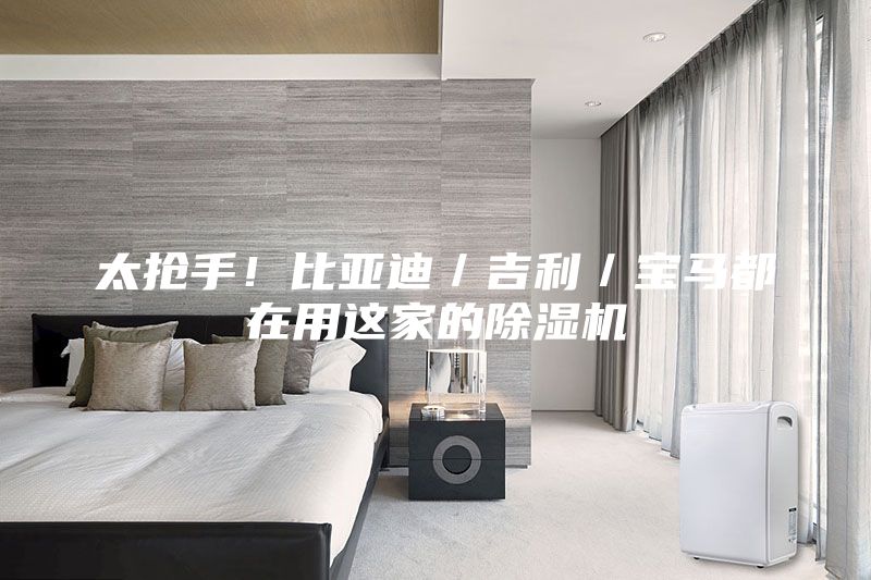 太搶手！比亞迪／吉利／寶馬都在用這家的除濕機(jī)