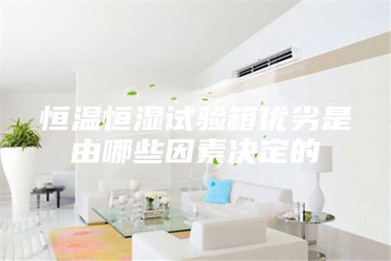 恒溫恒濕試驗箱優劣是由哪些因素決定的