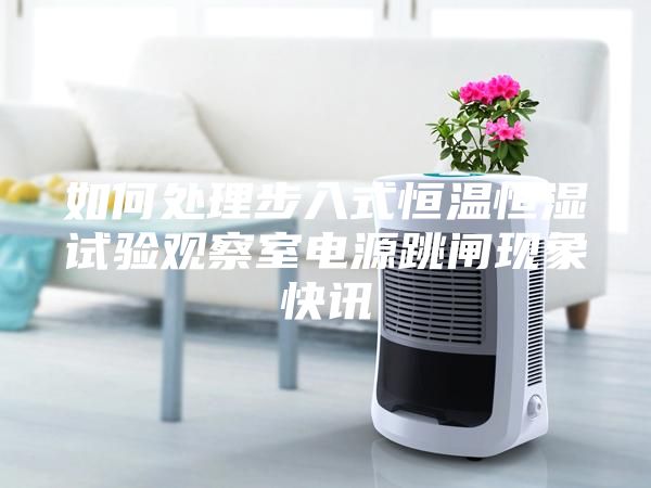 如何處理步入式恒溫恒濕試驗(yàn)觀察室電源跳閘現(xiàn)象快訊