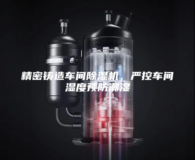 精密鑄造車(chē)間除濕機(jī)，嚴(yán)控車(chē)間濕度預(yù)防潮濕