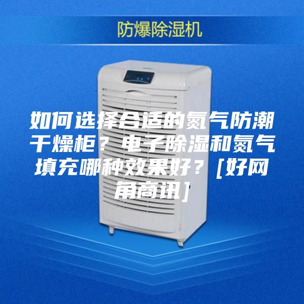 如何選擇合適的氮氣防潮干燥柜？電子除濕和氮氣填充哪種效果好？[好網角商訊]